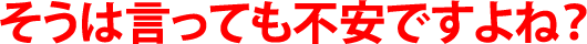 そうは言っても不安ですよね? そうは言っても不安ですよね?